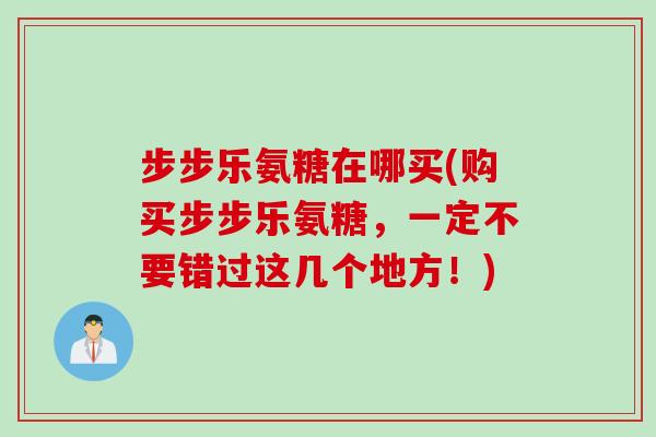 步步乐氨糖在哪买(购买步步乐氨糖，一定不要错过这几个地方！)