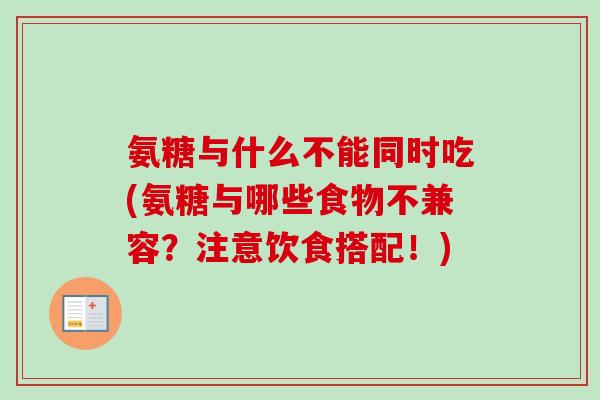 氨糖与什么不能同时吃(氨糖与哪些食物不兼容？注意饮食搭配！)