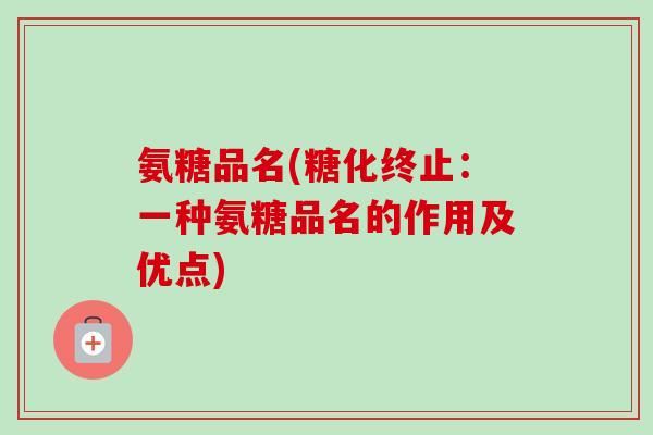氨糖品名(糖化终止：一种氨糖品名的作用及优点)