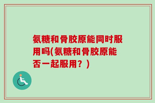 氨糖和骨胶原能同时服用吗(氨糖和骨胶原能否一起服用？)