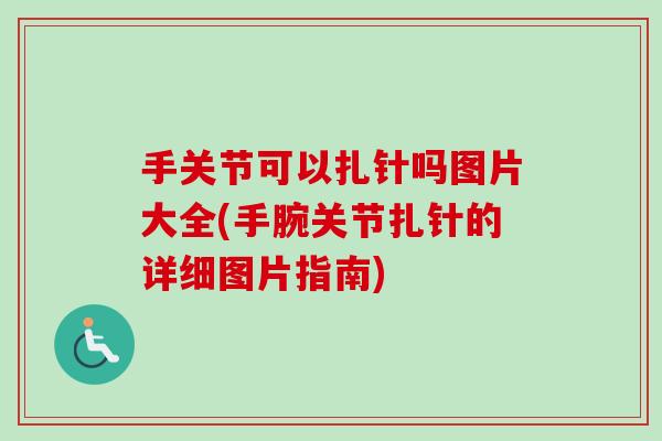 手关节可以扎针吗图片大全(手腕关节扎针的详细图片指南)