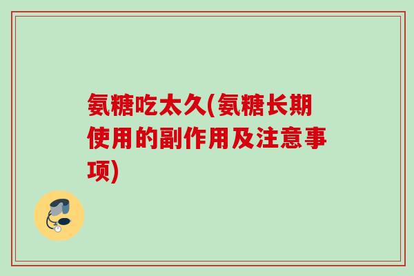 氨糖吃太久(氨糖长期使用的副作用及注意事项)
