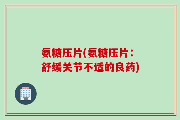 氨糖压片(氨糖压片：舒缓关节不适的良药)