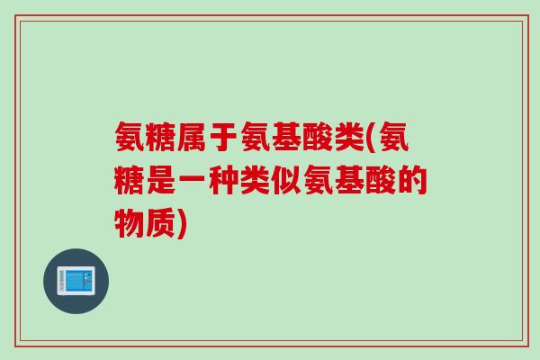 氨糖属于氨基酸类(氨糖是一种类似氨基酸的物质)
