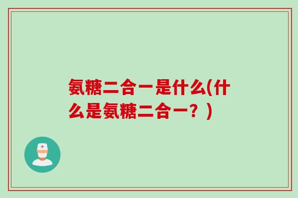 氨糖二合一是什么(什么是氨糖二合一？)