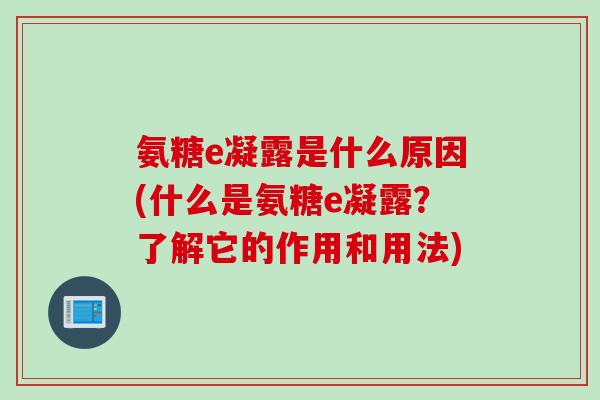 氨糖e凝露是什么原因(什么是氨糖e凝露？了解它的作用和用法)