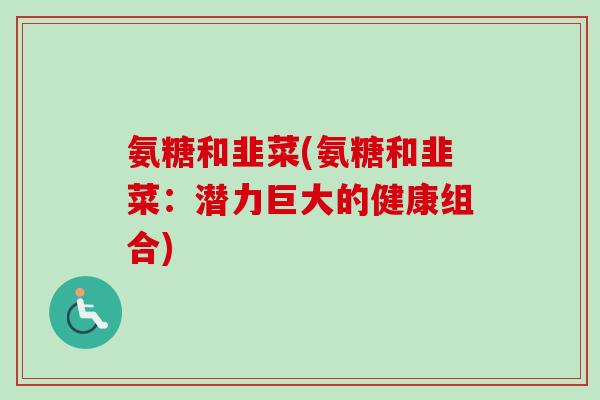 氨糖和韭菜(氨糖和韭菜：潜力巨大的健康组合)
