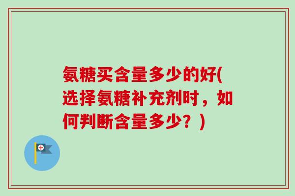 氨糖买含量多少的好(选择氨糖补充剂时，如何判断含量多少？)