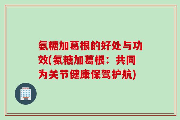 氨糖加葛根的好处与功效(氨糖加葛根：共同为关节健康保驾护航)