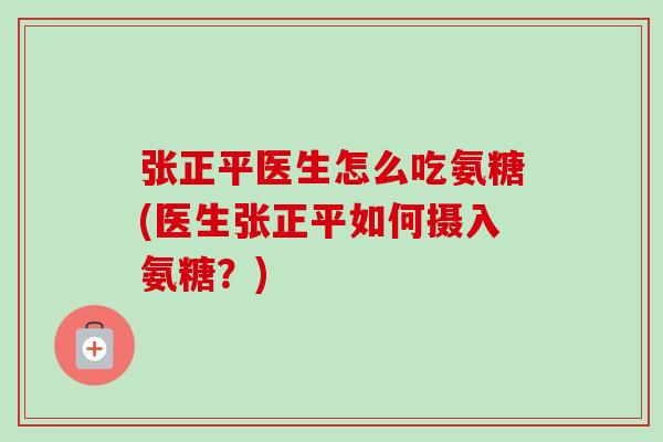 张正平医生怎么吃氨糖(医生张正平如何摄入氨糖？)