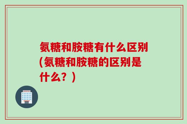 氨糖和胺糖有什么区别(氨糖和胺糖的区别是什么？)