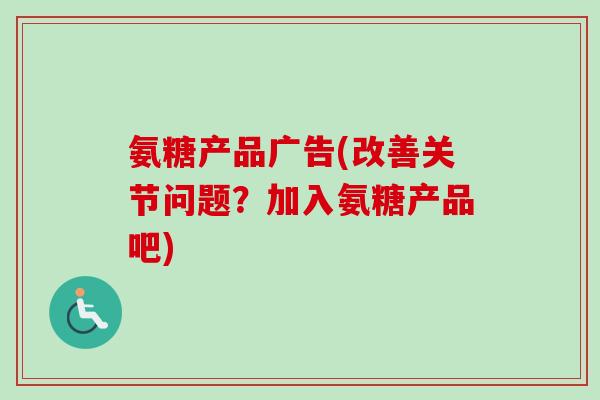 氨糖产品广告(改善关节问题？加入氨糖产品吧)