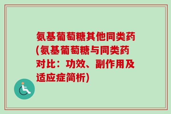 氨基葡萄糖其他同类药(氨基葡萄糖与同类药对比：功效、副作用及适应症简析)