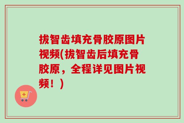 拔智齿填充骨胶原图片视频(拔智齿后填充骨胶原，全程详见图片视频！)