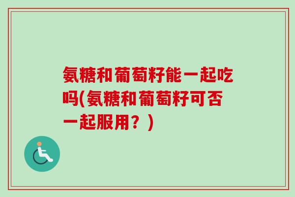 氨糖和葡萄籽能一起吃吗(氨糖和葡萄籽可否一起服用？)