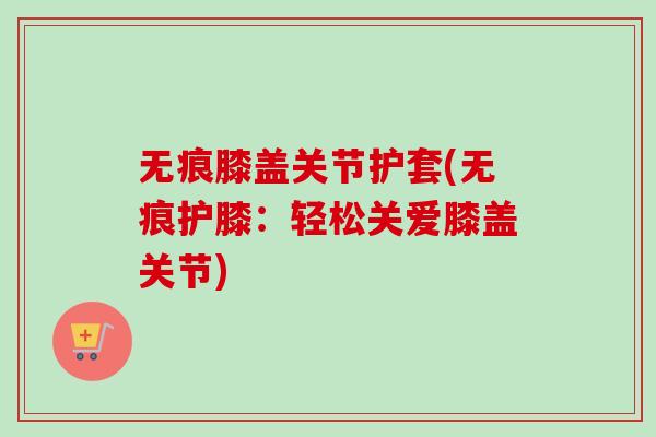 无痕膝盖关节护套(无痕护膝：轻松关爱膝盖关节)