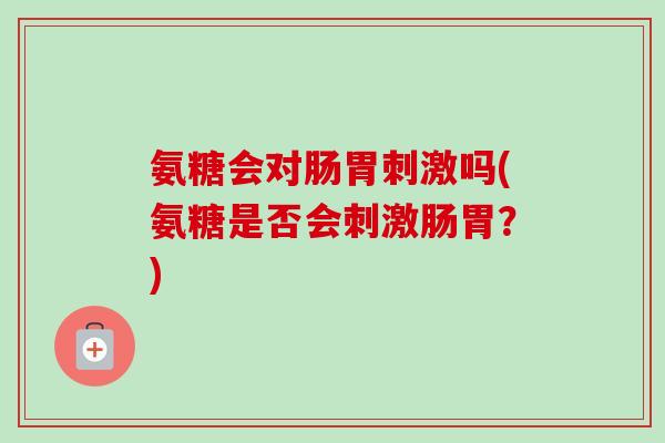 氨糖会对肠胃刺激吗(氨糖是否会刺激肠胃？)