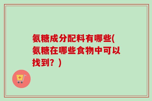 氨糖成分配料有哪些(氨糖在哪些食物中可以找到？)