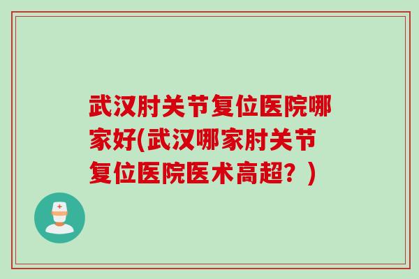 武汉肘关节复位医院哪家好(武汉哪家肘关节复位医院医术高超？)