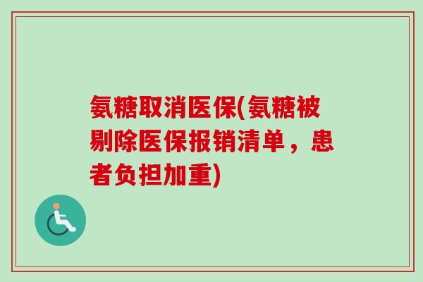 氨糖取消医保(氨糖被剔除医保报销清单，患者负担加重)