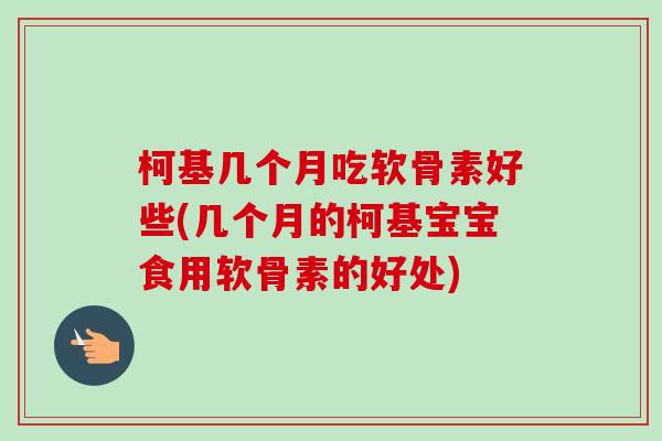 柯基几个月吃软骨素好些(几个月的柯基宝宝食用软骨素的好处)