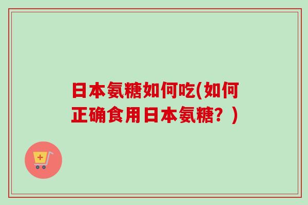 日本氨糖如何吃(如何正确食用日本氨糖？)