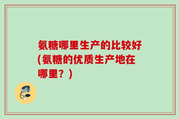 氨糖哪里生产的比较好(氨糖的优质生产地在哪里？)