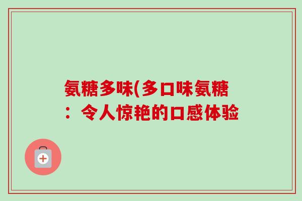 氨糖多味(多口味氨糖：令人惊艳的口感体验