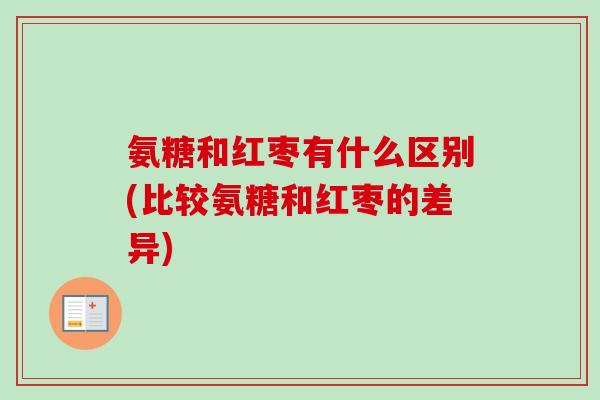 氨糖和红枣有什么区别(比较氨糖和红枣的差异)