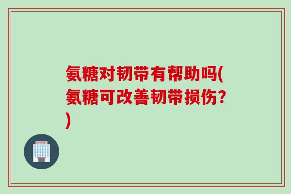 氨糖对韧带有帮助吗(氨糖可改善韧带损伤？)