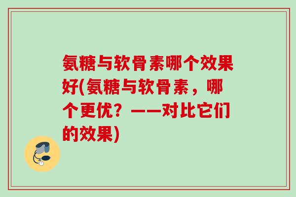 氨糖与软骨素哪个效果好(氨糖与软骨素，哪个更优？——对比它们的效果)