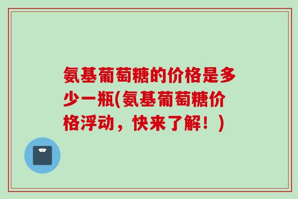 氨基葡萄糖的价格是多少一瓶(氨基葡萄糖价格浮动，快来了解！)