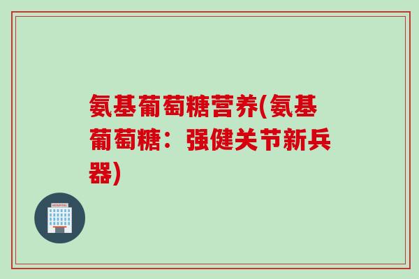 氨基葡萄糖营养(氨基葡萄糖：强健关节新兵器)