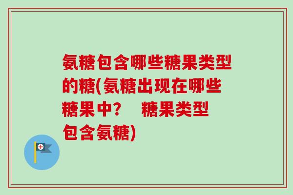 氨糖包含哪些糖果类型的糖(氨糖出现在哪些糖果中？  糖果类型包含氨糖)