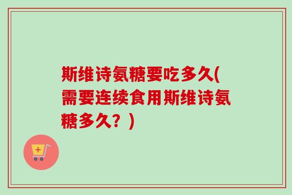斯维诗氨糖要吃多久(需要连续食用斯维诗氨糖多久？)