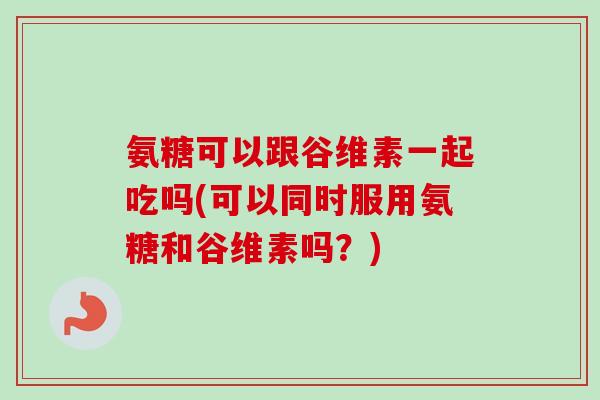 氨糖可以跟谷维素一起吃吗(可以同时服用氨糖和谷维素吗？)