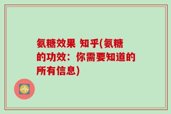 氨糖效果 知乎(氨糖的功效：你需要知道的所有信息)