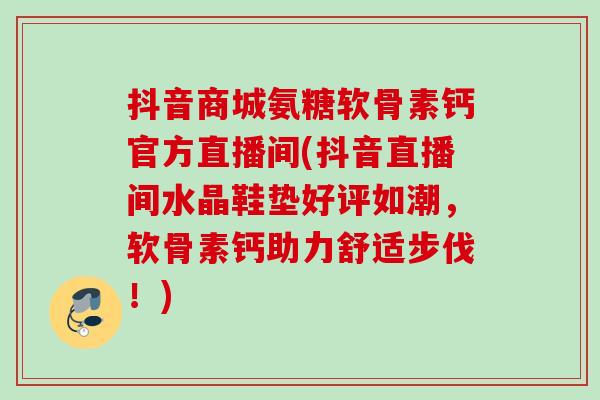 抖音商城氨糖软骨素钙官方直播间(抖音直播间水晶鞋垫好评如潮，软骨素钙助力舒适步伐！)