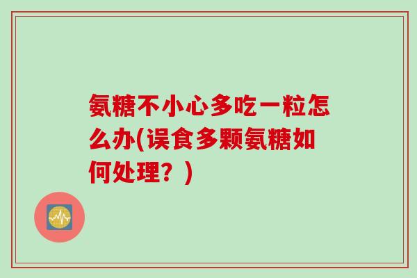氨糖不小心多吃一粒怎么办(误食多颗氨糖如何处理？)