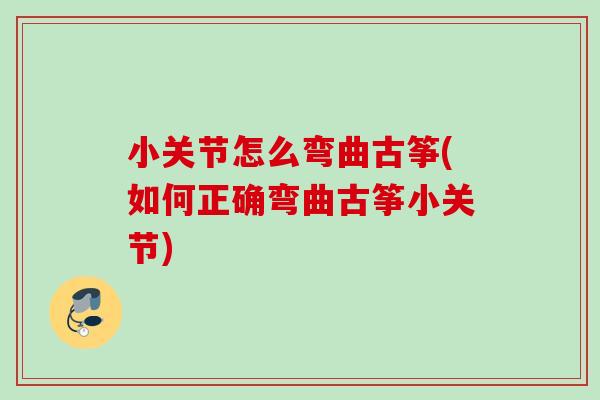 小关节怎么弯曲古筝(如何正确弯曲古筝小关节)