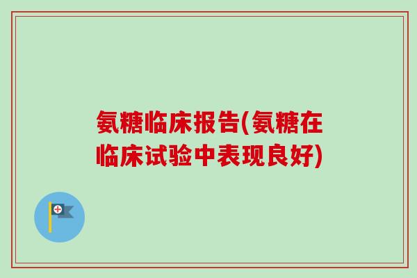 氨糖临床报告(氨糖在临床试验中表现良好)