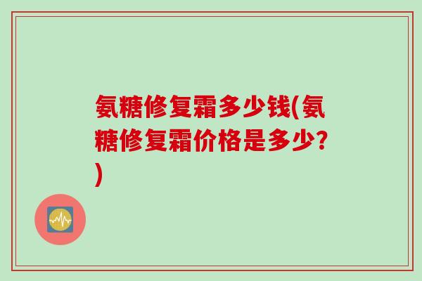 氨糖修复霜多少钱(氨糖修复霜价格是多少？)
