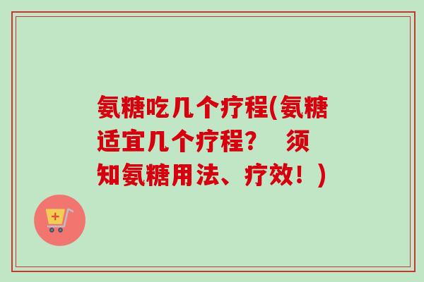 氨糖吃几个疗程(氨糖适宜几个疗程？  须知氨糖用法、疗效！)