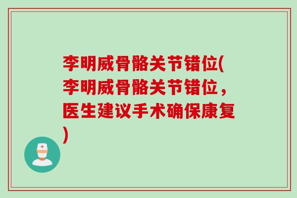 李明威骨骼关节错位(李明威骨骼关节错位，医生建议手术确保康复)