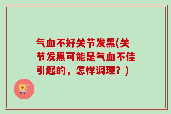 气血不好关节发黑(关节发黑可能是气血不佳引起的，怎样调理？)