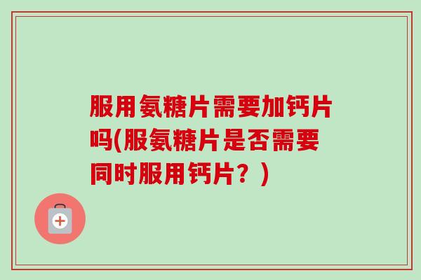 服用氨糖片需要加钙片吗(服氨糖片是否需要同时服用钙片？)