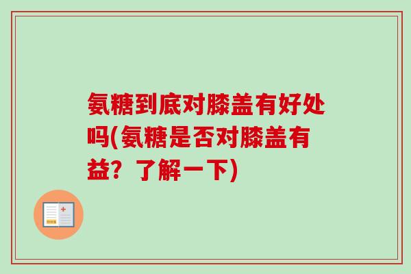 氨糖到底对膝盖有好处吗(氨糖是否对膝盖有益？了解一下)