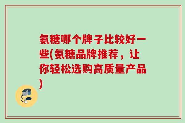 氨糖哪个牌子比较好一些(氨糖品牌推荐，让你轻松选购高质量产品)