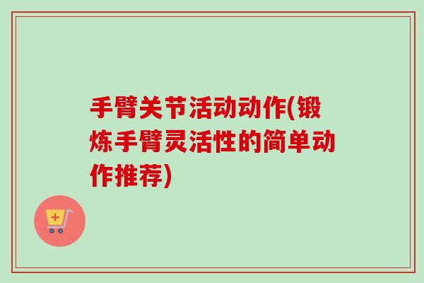 手臂关节活动动作(锻炼手臂灵活性的简单动作推荐)