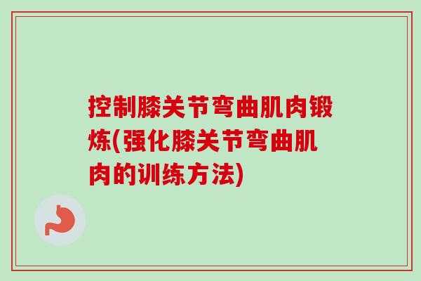控制膝关节弯曲肌肉锻炼(强化膝关节弯曲肌肉的训练方法)